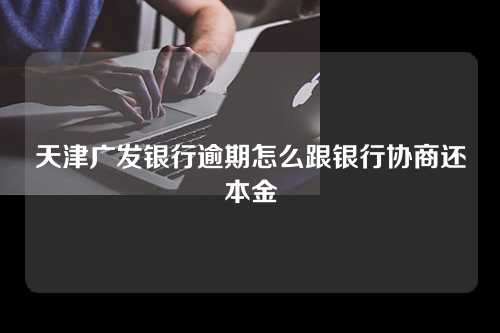 天津广发银行逾期怎么跟银行协商还本金