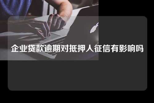 企业贷款逾期对抵押人征信有影响吗