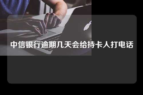 中信银行逾期几天会给持卡人打电话