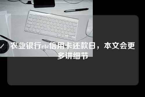 农业银行etc信用卡还款日，本文会更多讲细节