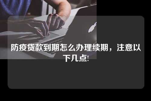 防疫贷款到期怎么办理续期，注意以下几点!