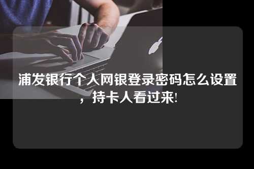 浦发银行个人网银登录密码怎么设置，持卡人看过来!