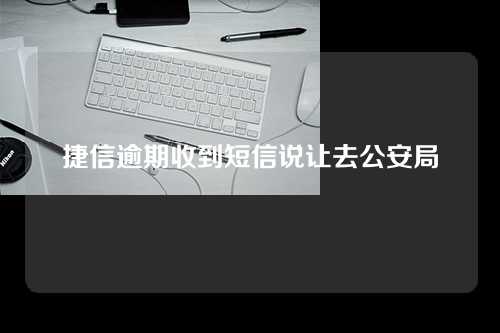 捷信逾期收到短信说让去公安局