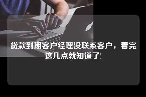 贷款到期客户经理没联系客户，看完这几点就知道了!