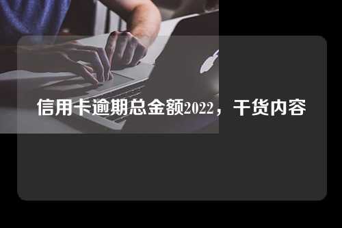 信用卡逾期总金额2022，干货内容