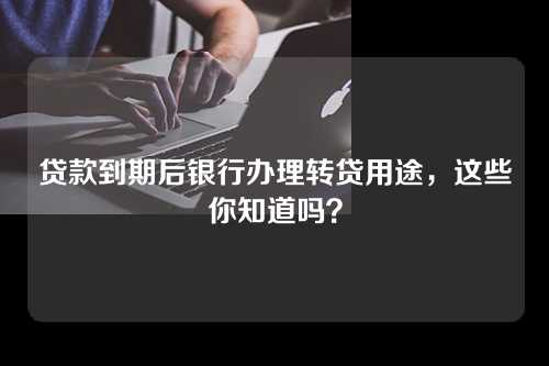 贷款到期后银行办理转贷用途，这些你知道吗？