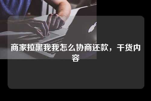 商家拉黑我我怎么协商还款，干货内容