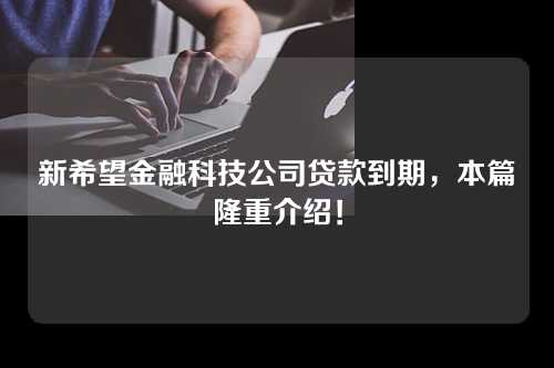 新希望金融科技公司贷款到期，本篇隆重介绍！