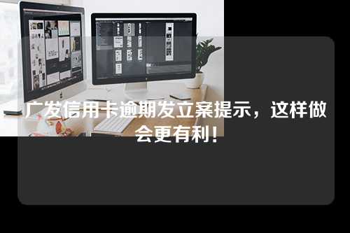 广发信用卡逾期发立案提示，这样做会更有利！