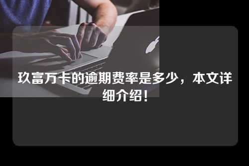 玖富万卡的逾期费率是多少，本文详细介绍！