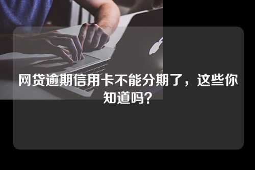 网贷逾期信用卡不能分期了，这些你知道吗？