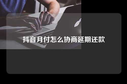 抖音月付怎么协商延期还款