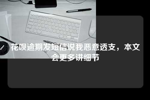 花呗逾期发短信说我恶意透支，本文会更多讲细节