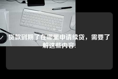 贷款到期了在哪里申请续贷，需要了解这些内容!