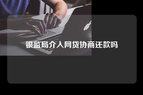 银监局介入网贷协商还款吗