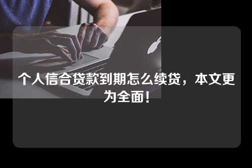 个人信合贷款到期怎么续贷，本文更为全面！