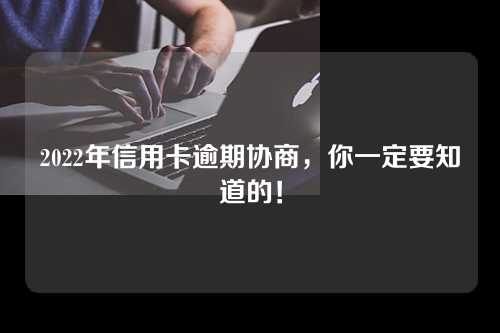 2022年信用卡逾期协商，你一定要知道的！