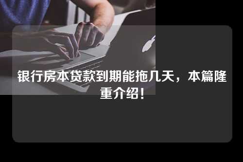 银行房本贷款到期能拖几天，本篇隆重介绍！