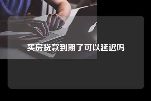 买房贷款到期了可以延迟吗