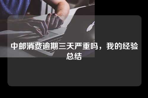 中邮消费逾期三天严重吗，我的经验总结