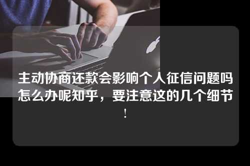 主动协商还款会影响个人征信问题吗怎么办呢知乎，要注意这的几个细节!