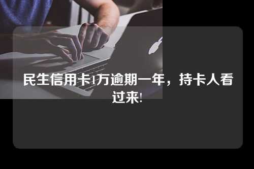 民生信用卡1万逾期一年，持卡人看过来!