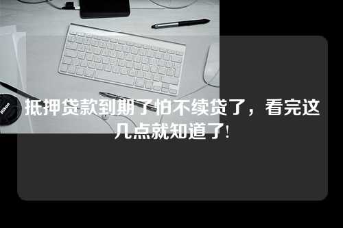 抵押贷款到期了怕不续贷了，看完这几点就知道了!