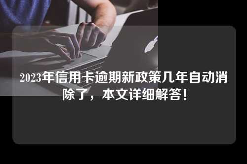 2023年信用卡逾期新政策几年自动消除了，本文详细解答！