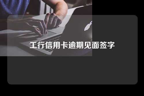 工行信用卡逾期见面签字