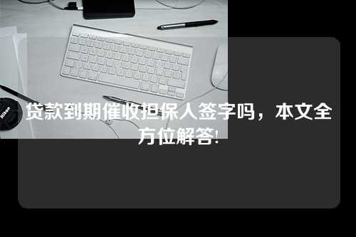 贷款到期催收担保人签字吗，本文全方位解答!