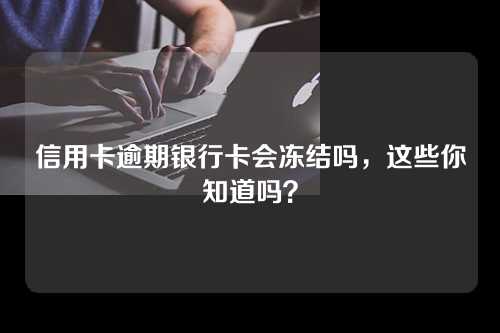 信用卡逾期银行卡会冻结吗，这些你知道吗？