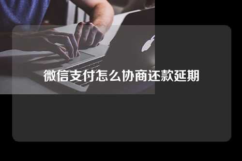 微信支付怎么协商还款延期