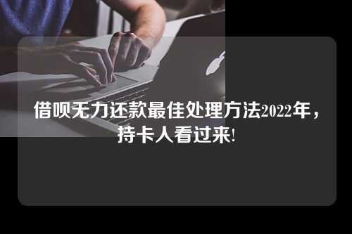 借呗无力还款最佳处理方法2022年，持卡人看过来!