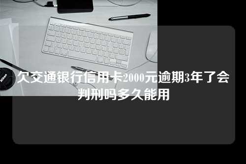 欠交通银行信用卡2000元逾期3年了会判刑吗多久能用