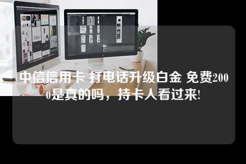 中信信用卡 打电话升级白金 免费2000是真的吗，持卡人看过来!