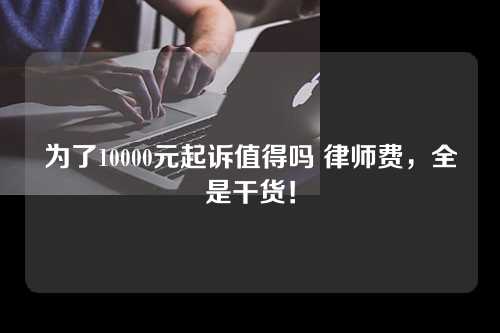 为了10000元起诉值得吗 律师费，全是干货！