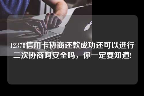 12378信用卡协商还款成功还可以进行二次协商吗安全吗，你一定要知道!