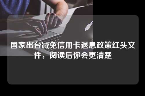 国家出台减免信用卡退息政策红头文件，阅读后你会更清楚