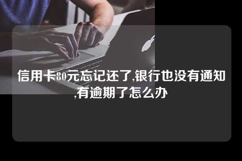 信用卡80元忘记还了,银行也没有通知,有逾期了怎么办