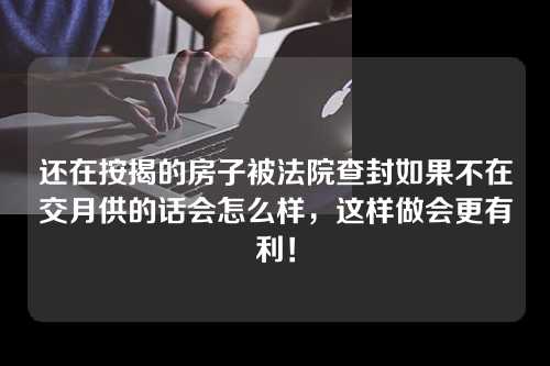 还在按揭的房子被法院查封如果不在交月供的话会怎么样，这样做会更有利！