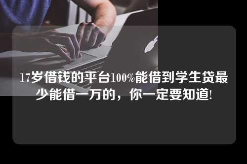 17岁借钱的平台100%能借到学生贷最少能借一万的，你一定要知道!