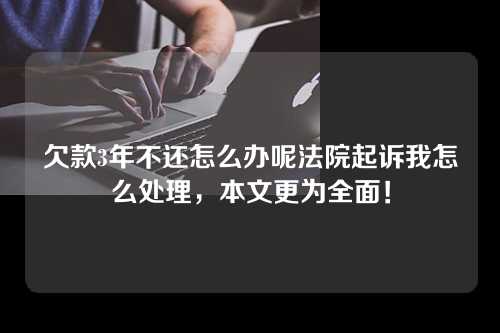 欠款3年不还怎么办呢法院起诉我怎么处理，本文更为全面！