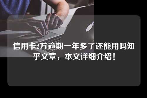 信用卡2万逾期一年多了还能用吗知乎文章，本文详细介绍！