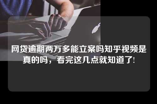 网贷逾期两万多能立案吗知乎视频是真的吗，看完这几点就知道了!