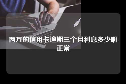 两万的信用卡逾期三个月利息多少啊正常