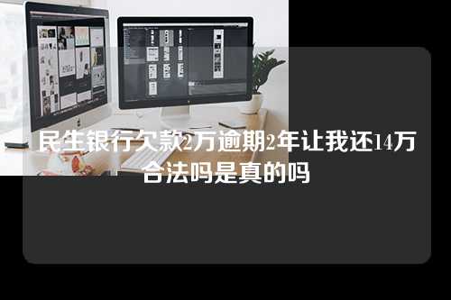 民生银行欠款2万逾期2年让我还14万合法吗是真的吗