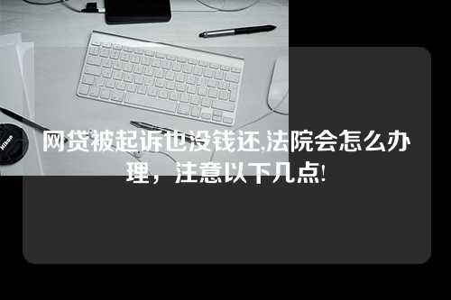 网贷被起诉也没钱还,法院会怎么办理，注意以下几点!