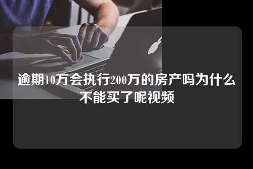 逾期10万会执行200万的房产吗为什么不能买了呢视频