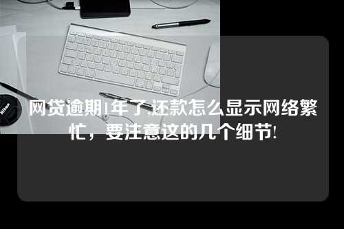 网贷逾期1年了,还款怎么显示网络繁忙，要注意这的几个细节!