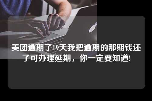 美团逾期了19天我把逾期的那期钱还了可办理延期，你一定要知道!